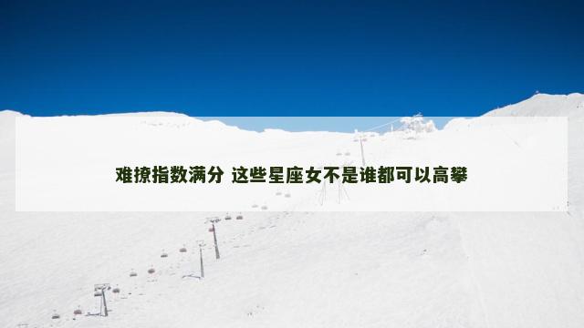 难撩指数满分 这些星座女不是谁都可以高攀