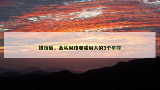 结婚后，会从男孩变成男人的3个星座
