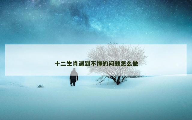十二生肖遇到不懂的问题怎么做