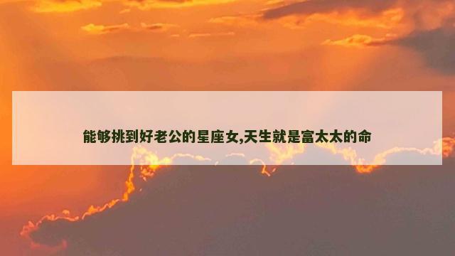 能够挑到好老公的星座女,天生就是富太太的命