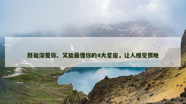 既能深爱你、又能最懂你的4大星座，让人相见恨晚