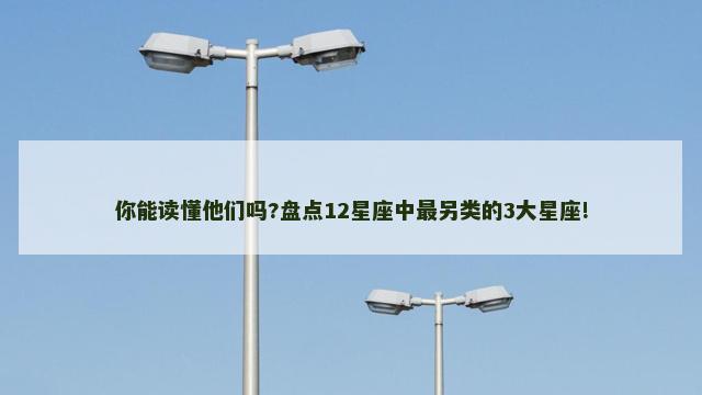 你能读懂他们吗?盘点12星座中最另类的3大星座!