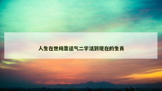 人生在世纯靠运气二字活到现在的生肖