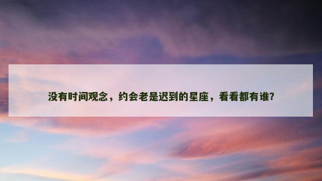 没有时间观念，约会老是迟到的星座，看看都有谁？