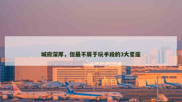 城府深厚，但最不屑于玩手段的3大星座