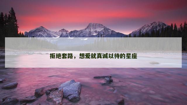 拒绝套路，想爱就真诚以待的星座