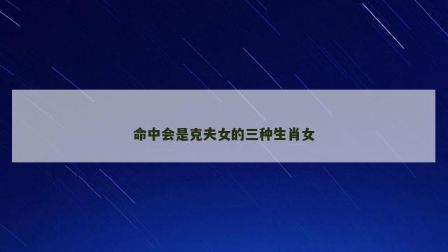 命中会是克夫女的三种生肖女