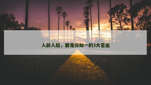 人前人后，都宠你如一的3大星座