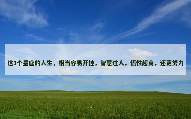这3个星座的人生，相当容易开挂，智慧过人，悟性超高，还更努力