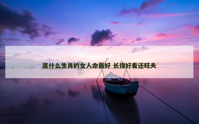 属什么生肖的女人命最好 长得好看还旺夫