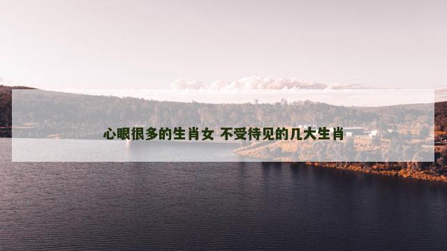 心眼很多的生肖女 不受待见的几大生肖