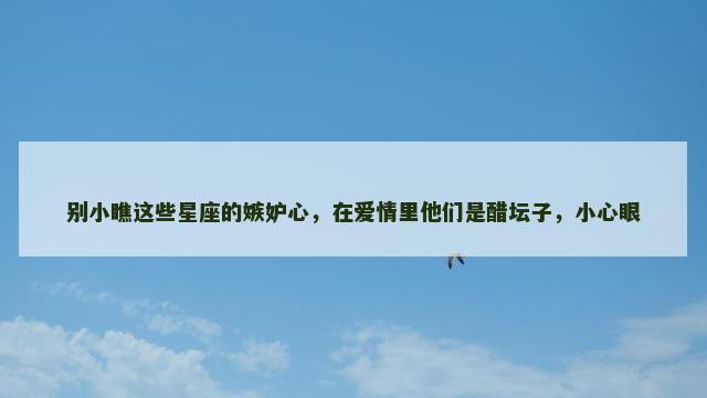 别小瞧这些星座的嫉妒心，在爱情里他们是醋坛子，小心眼
