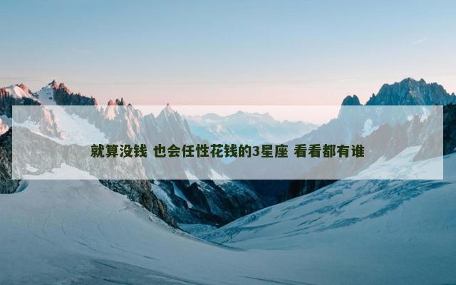 就算没钱 也会任性花钱的3星座 看看都有谁