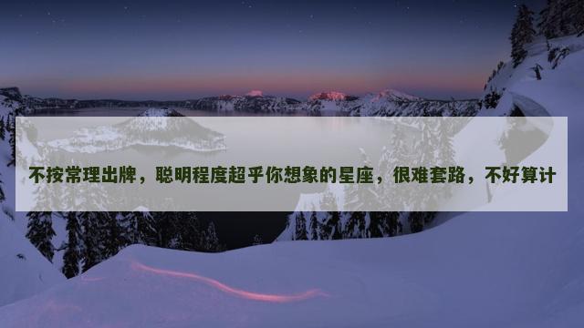 不按常理出牌，聪明程度超乎你想象的星座，很难套路，不好算计