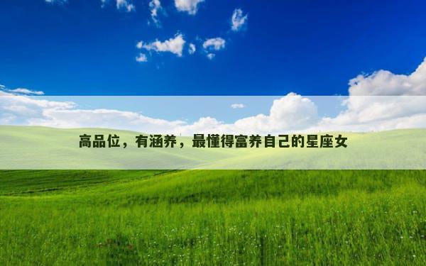 高品位，有涵养，最懂得富养自己的星座女