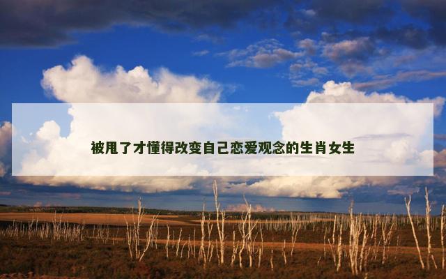被甩了才懂得改变自己恋爱观念的生肖女生
