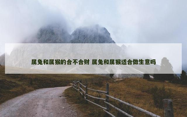 属兔和属猴的合不合财 属兔和属猴适合做生意吗