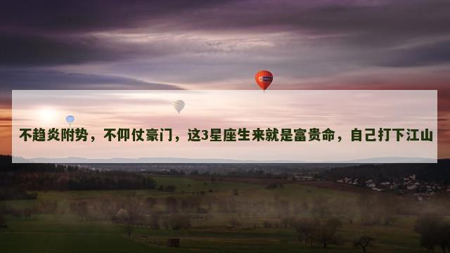 不趋炎附势，不仰仗豪门，这3星座生来就是富贵命，自己打下江山