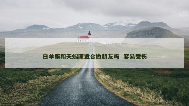 白羊座和天蝎座适合做朋友吗  容易受伤