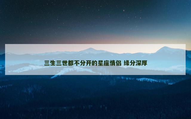 三生三世都不分开的星座情侣 缘分深厚