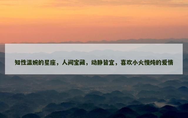 知性温婉的星座，人间宝藏，动静皆宜，喜欢小火慢炖的爱情