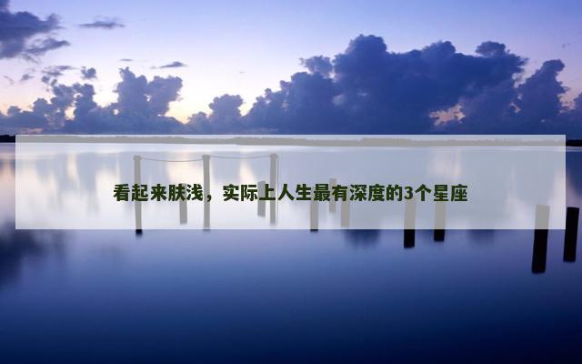 看起来肤浅，实际上人生最有深度的3个星座