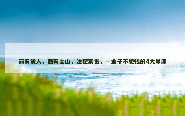 前有贵人，后有靠山，注定富贵，一辈子不愁钱的4大星座