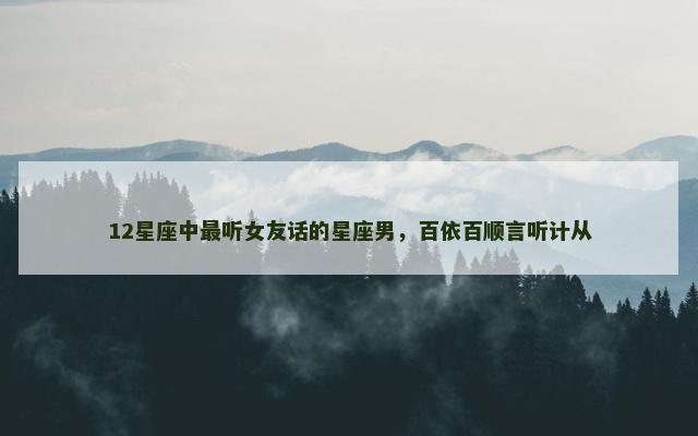 12星座中最听女友话的星座男，百依百顺言听计从