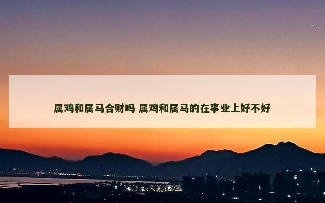 属鸡和属马合财吗 属鸡和属马的在事业上好不好