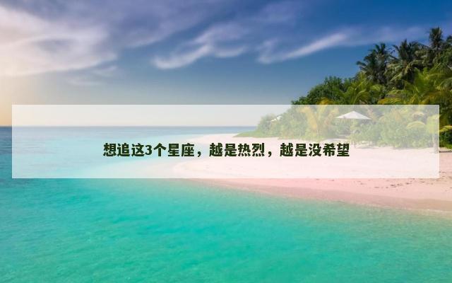 想追这3个星座，越是热烈，越是没希望