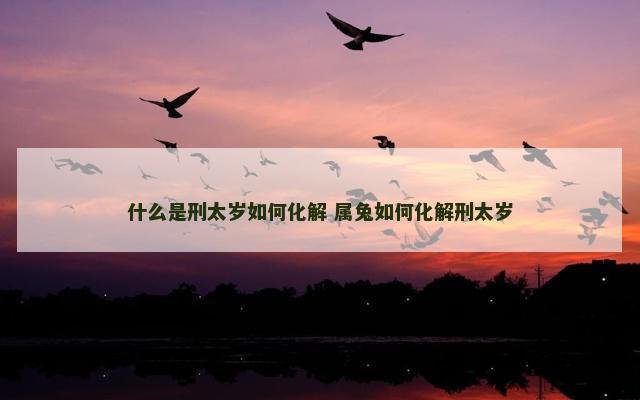 什么是刑太岁如何化解 属兔如何化解刑太岁