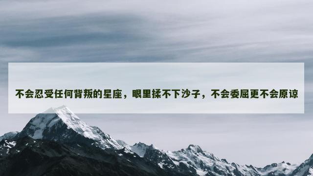 不会忍受任何背叛的星座，眼里揉不下沙子，不会委屈更不会原谅