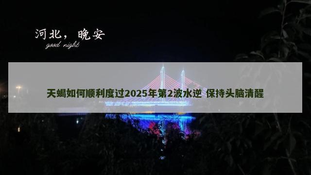 天蝎如何顺利度过2025年第2波水逆 保持头脑清醒