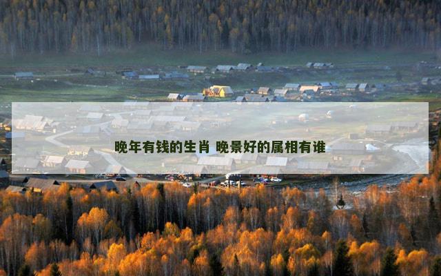 晚年有钱的生肖 晚景好的属相有谁