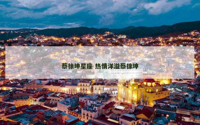 蔡徐坤星座 热情洋溢蔡徐坤