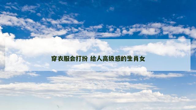 穿衣服会打扮 给人高级感的生肖女