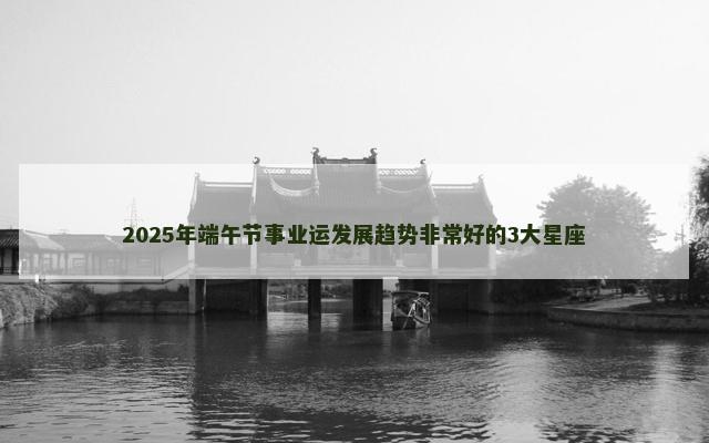 2025年端午节事业运发展趋势非常好的3大星座