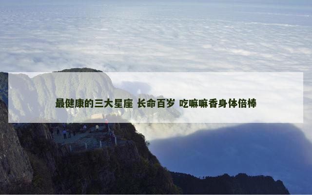 最健康的三大星座 长命百岁 吃嘛嘛香身体倍棒