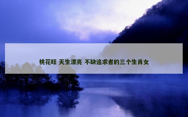 桃花旺 天生漂亮 不缺追求者的三个生肖女