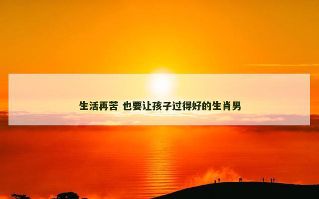 生活再苦 也要让孩子过得好的生肖男