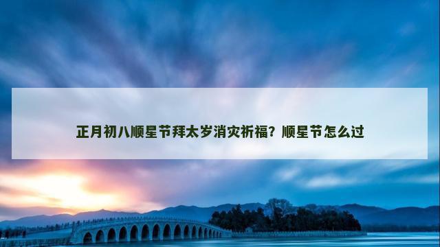 正月初八顺星节拜太岁消灾祈福？顺星节怎么过