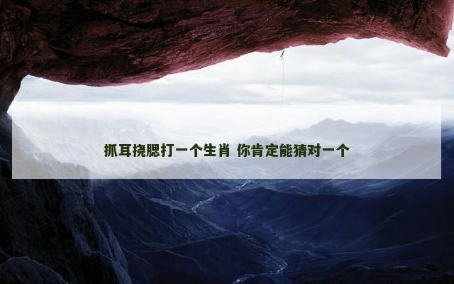 抓耳挠腮打一个生肖 你肯定能猜对一个