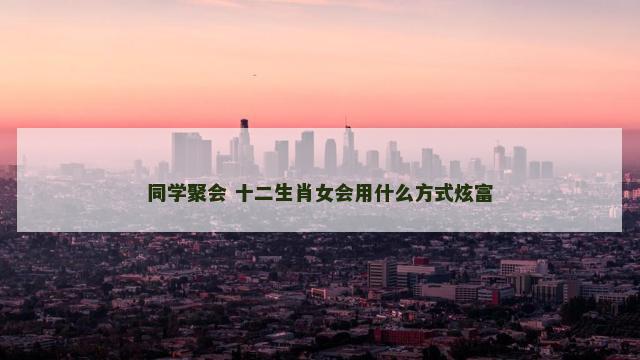 同学聚会 十二生肖女会用什么方式炫富