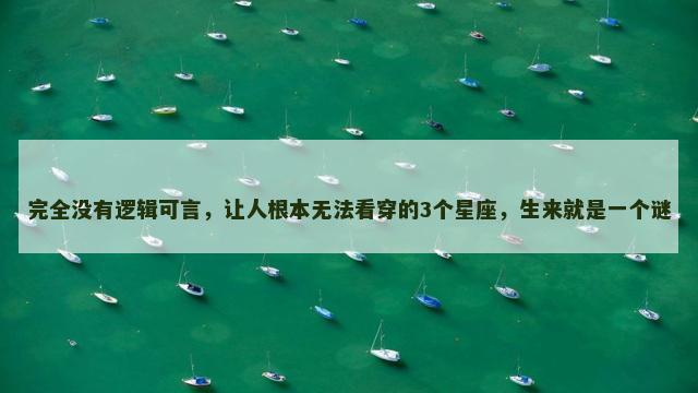 完全没有逻辑可言，让人根本无法看穿的3个星座，生来就是一个谜