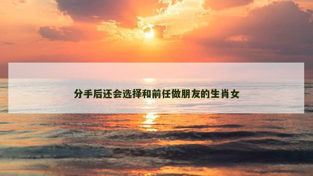 分手后还会选择和前任做朋友的生肖女