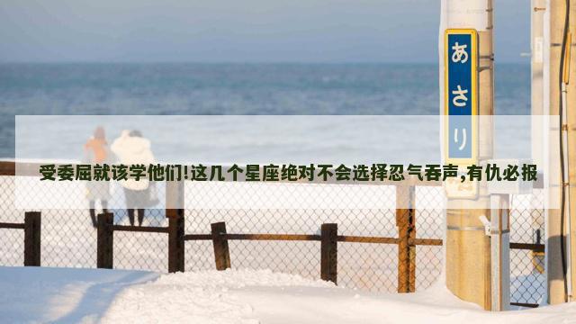 受委屈就该学他们!这几个星座绝对不会选择忍气吞声,有仇必报