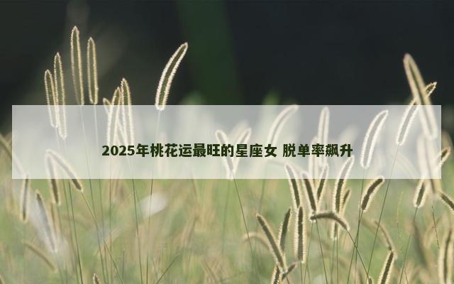 2025年桃花运最旺的星座女 脱单率飙升