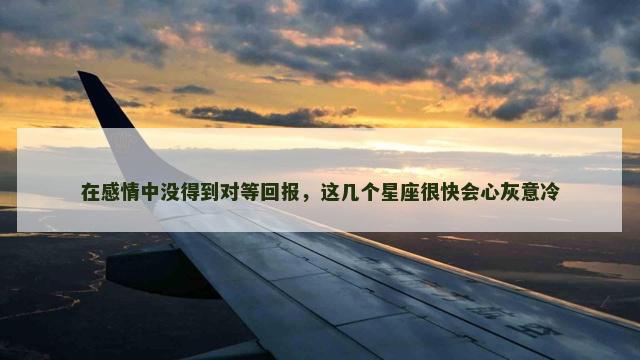 在感情中没得到对等回报，这几个星座很快会心灰意冷