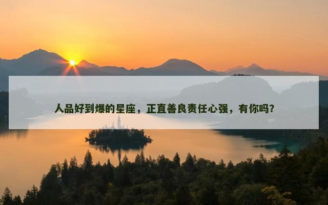 人品好到爆的星座，正直善良责任心强，有你吗？