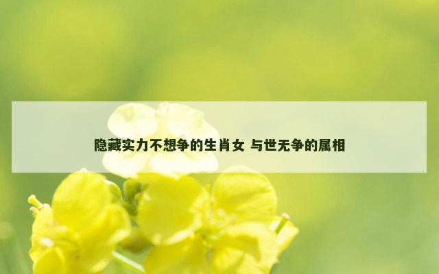 隐藏实力不想争的生肖女 与世无争的属相